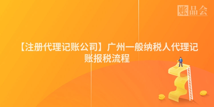 【注册代理记账公司】广州一般纳税人代理记账报税流程