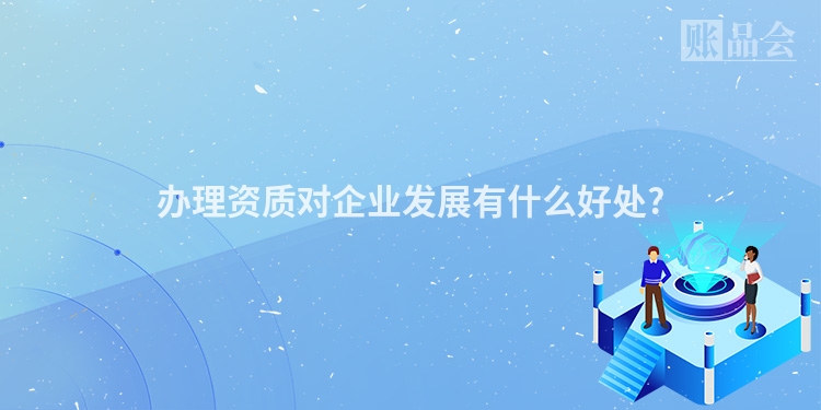 办理资质对企业发展有什么好处?