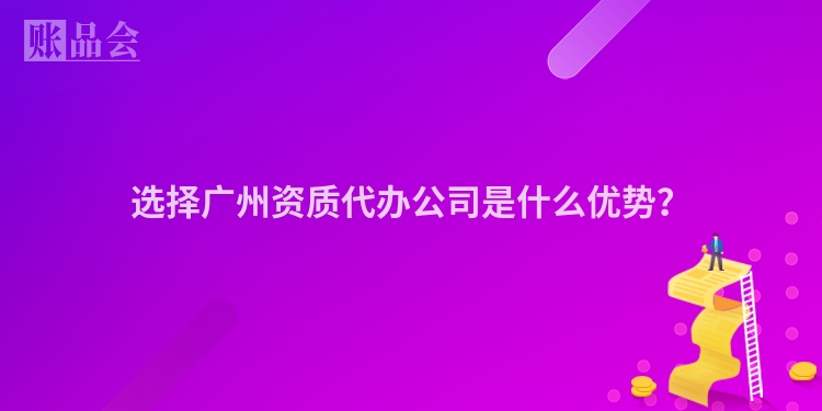 选择广州资质代办公司是什么优势？