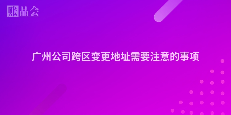 广州公司跨区变更地址需要注意的事项