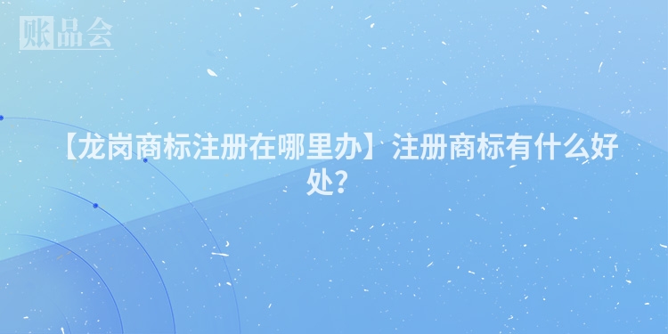 【龙岗商标注册在哪里办】注册商标有什么好处？