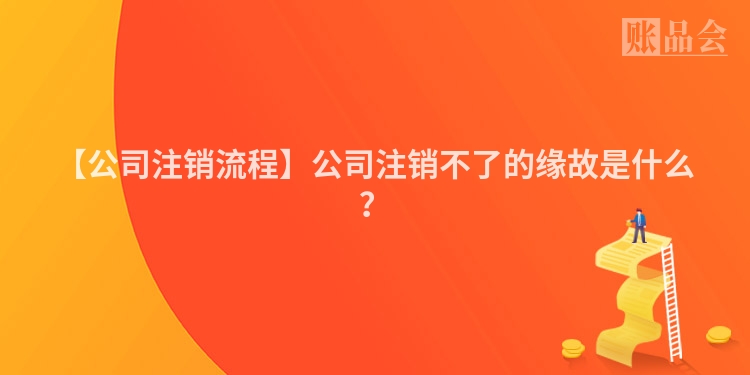 【公司注销流程】公司注销不了的缘故是什么？