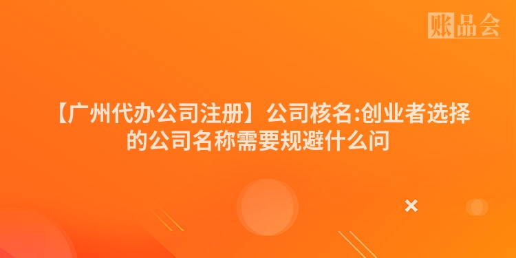【广州代办公司注册】公司核名:创业者选择的公司名称需要规避什么问