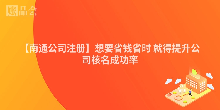 【南通公司注册】想要省钱省时 就得提升公司核名成功率