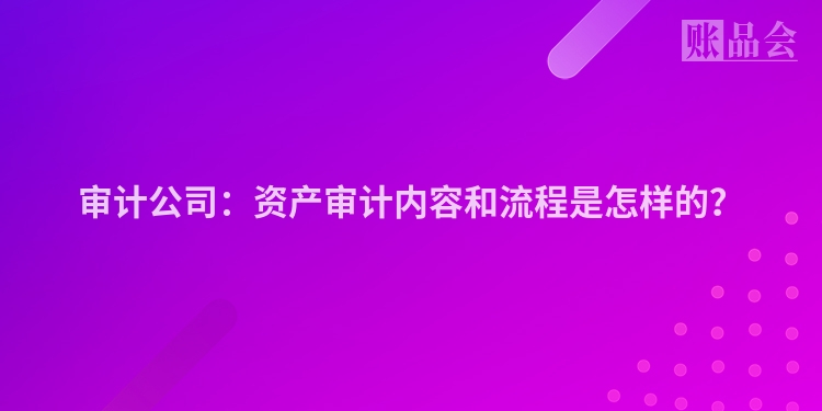 审计公司：资产审计内容和流程是怎样的？